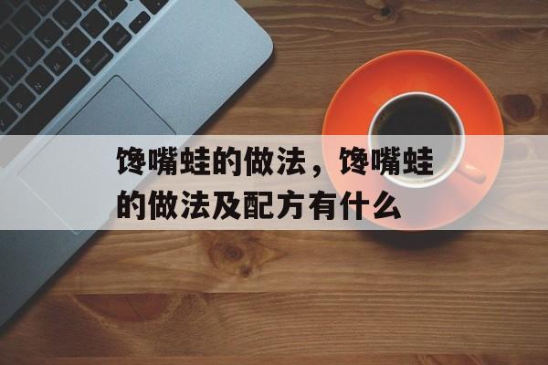 馋嘴蛙的做法，馋嘴蛙的做法及配方有什么-第1张图片-