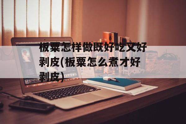 板粟怎样做既好吃又好剥皮(板粟怎么煮才好剥皮)-第1张图片-