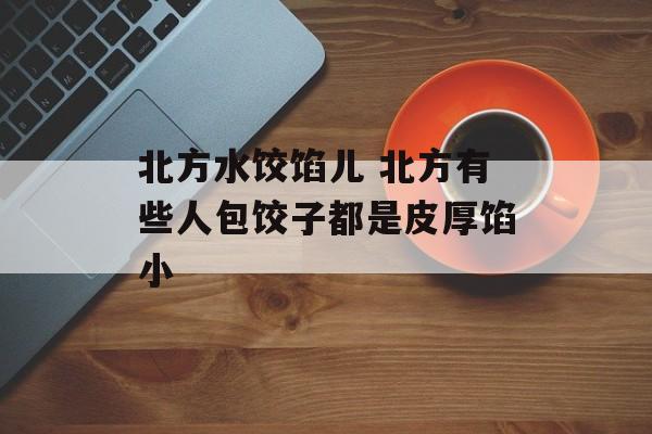 北方水饺馅儿 北方有些人包饺子都是皮厚馅小-第1张图片-