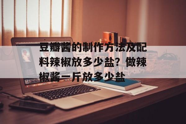 豆瓣酱的制作方法及配料辣椒放多少盐？做辣椒酱一斤放多少盐-第1张图片-