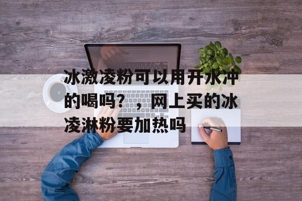冰激凌粉可以用开水冲的喝吗？，网上买的冰凌淋粉要加热吗-第1张图片-
