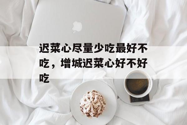 迟菜心尽量少吃最好不吃，增城迟菜心好不好吃-第1张图片-