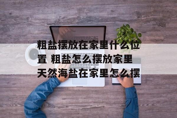 粗盐摆放在家里什么位置 粗盐怎么摆放家里天然海盐在家里怎么摆-第1张图片-