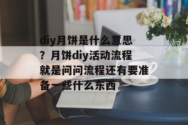 diy月饼是什么意思？月饼diy活动流程就是问问流程还有要准备一些什么东西-第1张图片-