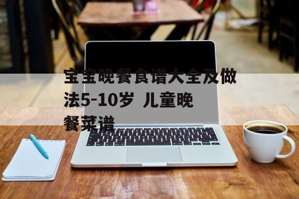 宝宝晚餐食谱大全及做法5-10岁 儿童晚餐菜谱-第1张图片-