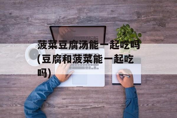 菠菜豆腐汤能一起吃吗(豆腐和菠菜能一起吃吗)-第1张图片-