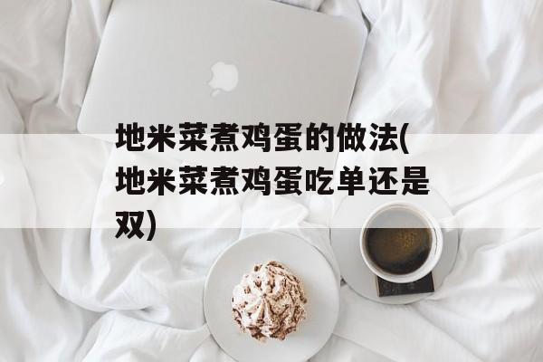 地米菜煮鸡蛋的做法(地米菜煮鸡蛋吃单还是双)-第1张图片-