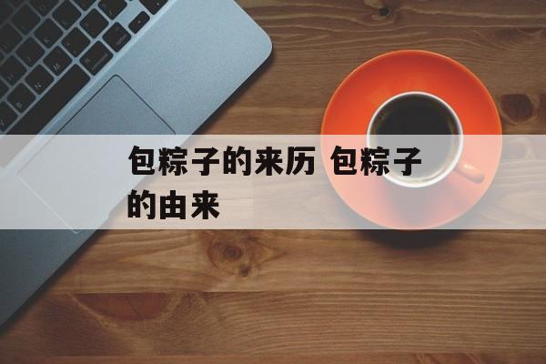 包粽子的来历 包粽子的由来-第1张图片-