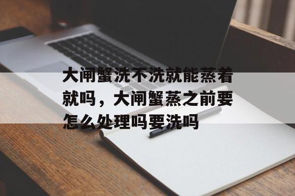 大闸蟹洗不洗就能蒸着就吗，大闸蟹蒸之前要怎么处理吗要洗吗-第1张图片-