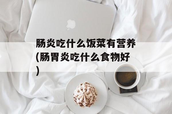 肠炎吃什么饭菜有营养(肠胃炎吃什么食物好)-第1张图片-