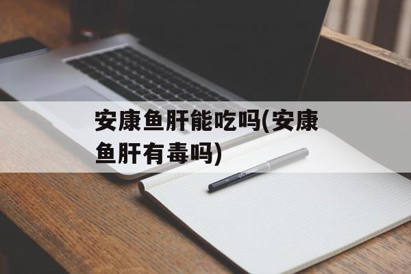安康鱼肝能吃吗(安康鱼肝有毒吗)-第1张图片-