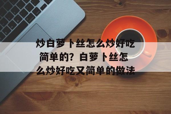 炒白萝卜丝怎么炒好吃 简单的？白萝卜丝怎么炒好吃又简单的做法-第1张图片-