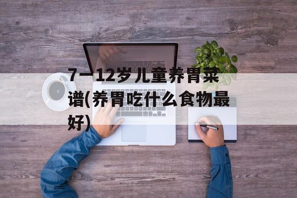 7一12岁儿童养胃菜谱(养胃吃什么食物最好)-第1张图片-