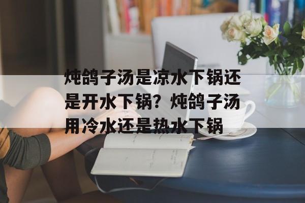 炖鸽子汤是凉水下锅还是开水下锅？炖鸽子汤用冷水还是热水下锅-第1张图片-