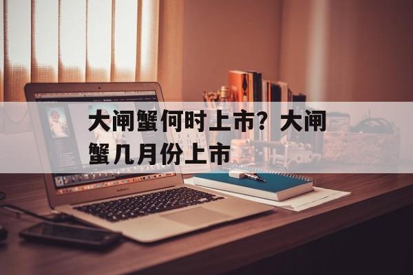 大闸蟹何时上市？大闸蟹几月份上市-第1张图片-
