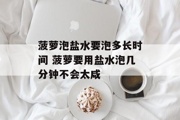 菠萝泡盐水要泡多长时间 菠萝要用盐水泡几分钟不会太咸-第1张图片-
