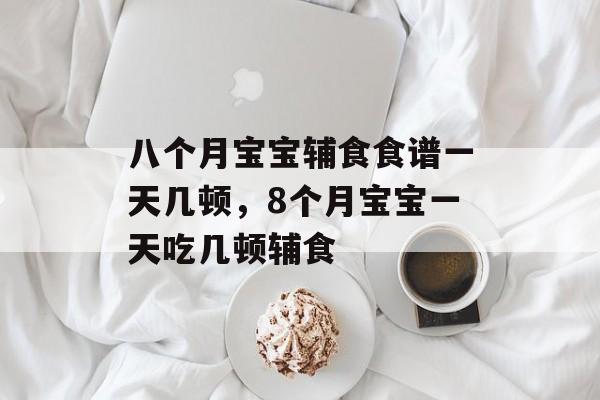 八个月宝宝辅食食谱一天几顿，8个月宝宝一天吃几顿辅食-第1张图片-