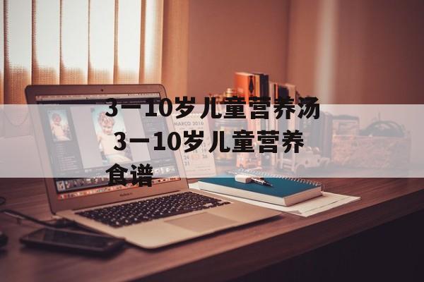 3一10岁儿童营养汤 3一10岁儿童营养食谱-第1张图片-