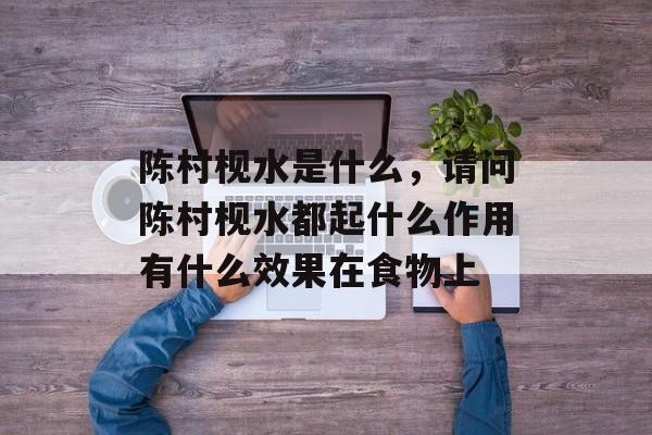 陈村枧水是什么，请问陈村枧水都起什么作用有什么效果在食物上-第1张图片-