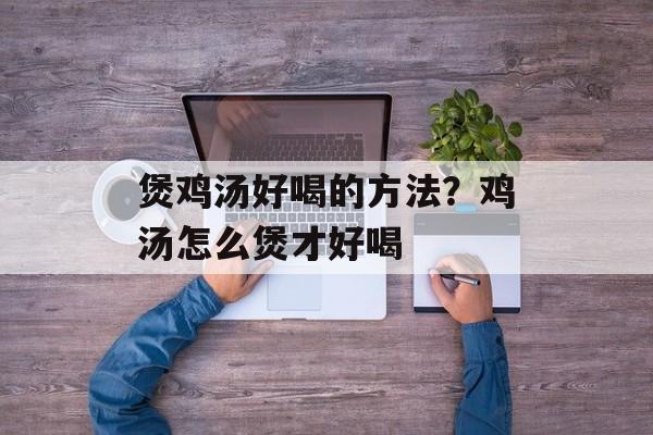 煲鸡汤好喝的方法？鸡汤怎么煲才好喝-第1张图片-