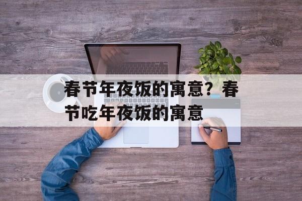 春节年夜饭的寓意？春节吃年夜饭的寓意-第1张图片-