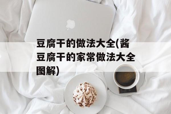 豆腐干的做法大全(酱豆腐干的家常做法大全图解)-第1张图片-