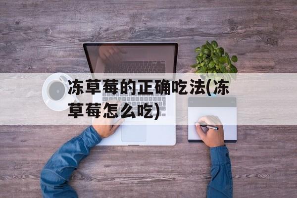 冻草莓的正确吃法(冻草莓怎么吃)-第1张图片-