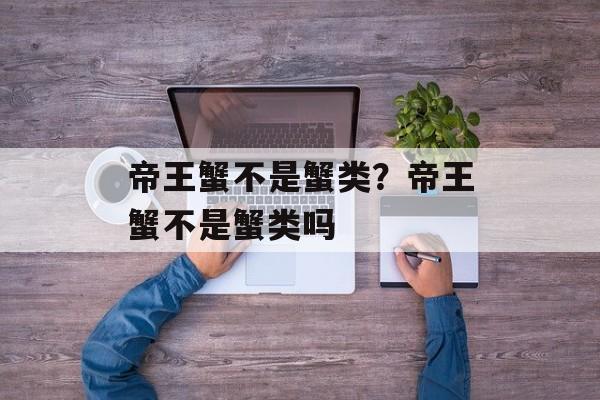 帝王蟹不是蟹类？帝王蟹不是蟹类吗-第1张图片-