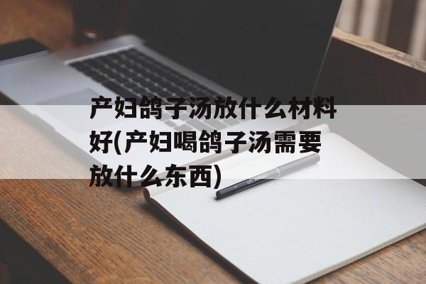 产妇鸽子汤放什么材料好(产妇喝鸽子汤需要放什么东西)-第1张图片-