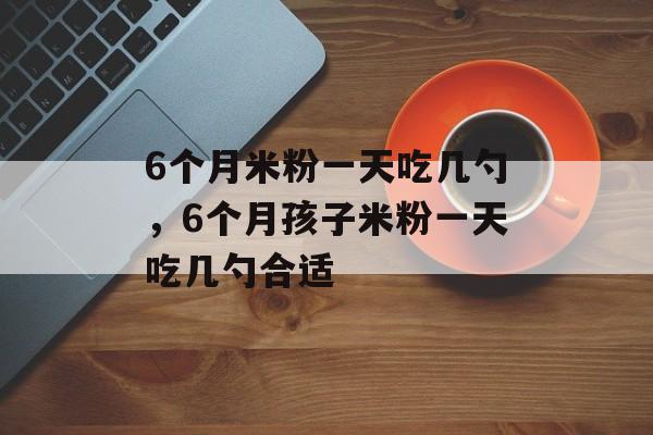 6个月米粉一天吃几勺，6个月孩子米粉一天吃几勺合适-第1张图片-