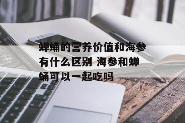 蝉蛹的营养价值和海参有什么区别 海参和蝉蛹可以一起吃吗-第1张图片-