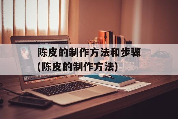 陈皮的制作方法和步骤(陈皮的制作方法)-第1张图片-