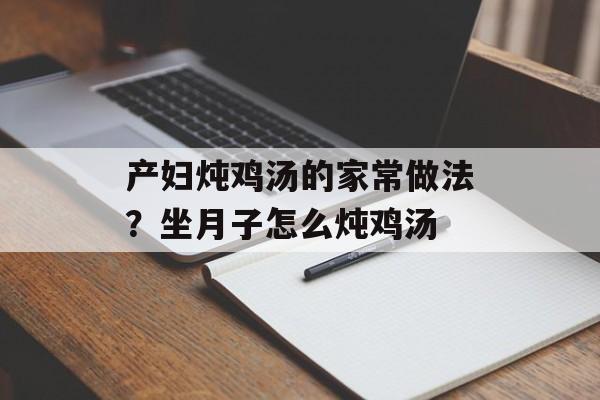产妇炖鸡汤的家常做法？坐月子怎么炖鸡汤-第1张图片-