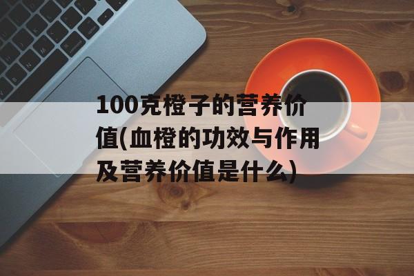 100克橙子的营养价值(血橙的功效与作用及营养价值是什么)-第1张图片-