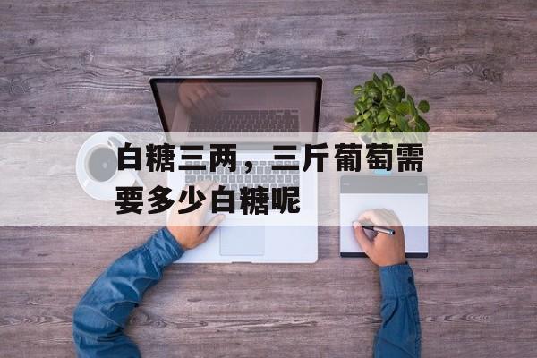 白糖三两，三斤葡萄需要多少白糖呢-第1张图片-