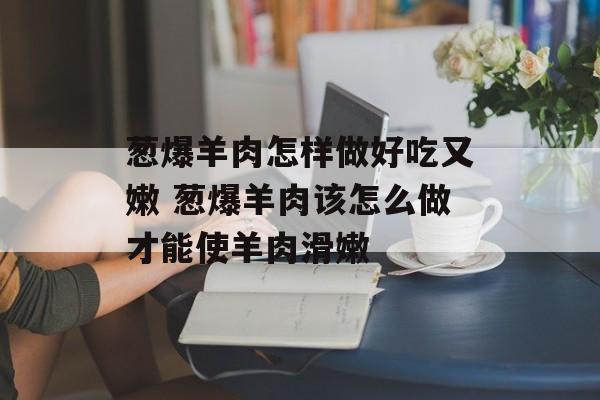 葱爆羊肉怎样做好吃又嫩 葱爆羊肉该怎么做才能使羊肉滑嫩-第1张图片-