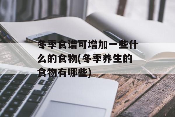 冬季食谱可增加一些什么的食物(冬季养生的食物有哪些)-第1张图片-