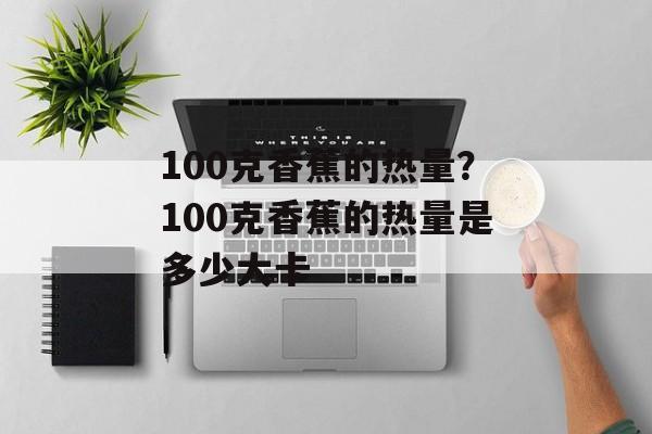 100克香蕉的热量？100克香蕉的热量是多少大卡-第1张图片-