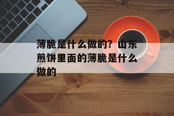 薄脆是什么做的？山东煎饼里面的薄脆是什么做的-第1张图片-