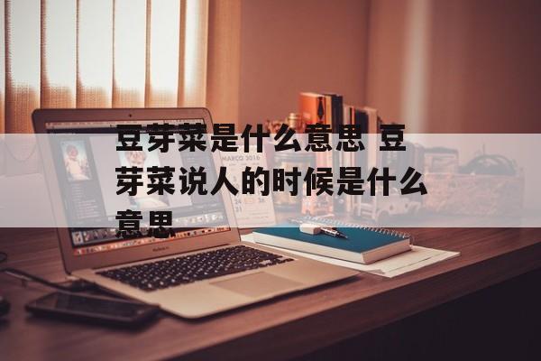 豆芽菜是什么意思 豆芽菜说人的时候是什么意思-第1张图片-