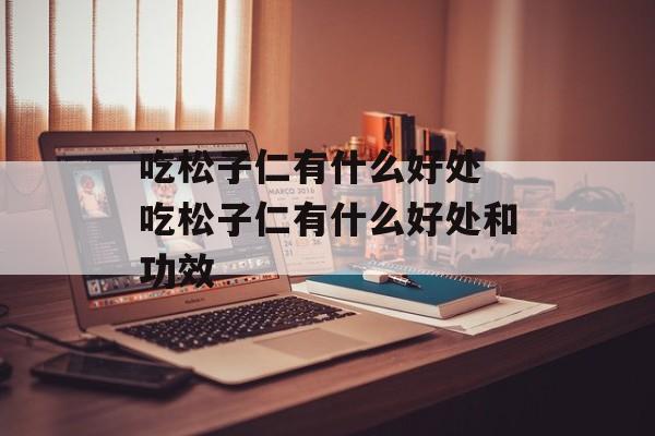 吃松子仁有什么好处 吃松子仁有什么好处和功效-第1张图片-