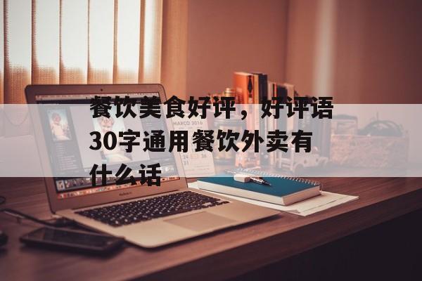 餐饮美食好评，好评语30字通用餐饮外卖有什么话-第1张图片-