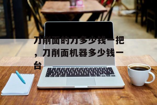 刀削面的刀多少钱一把，刀削面机器多少钱一台-第1张图片-