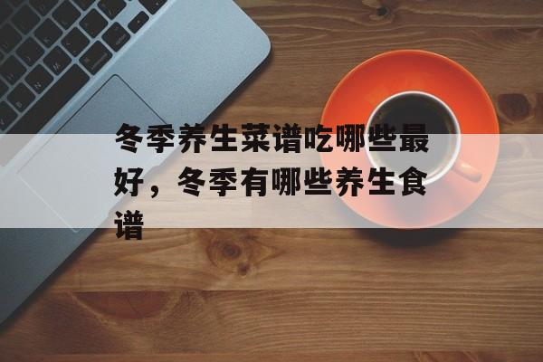 冬季养生菜谱吃哪些最好，冬季有哪些养生食谱-第1张图片-