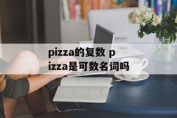 pizza的复数 pizza是可数名词吗-第1张图片-