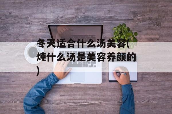 冬天适合什么汤美容(炖什么汤是美容养颜的)-第1张图片-