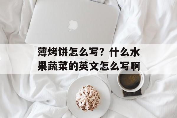 薄烤饼怎么写？什么水果蔬菜的英文怎么写啊-第1张图片-