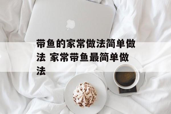 带鱼的家常做法简单做法 家常带鱼最简单做法-第1张图片-