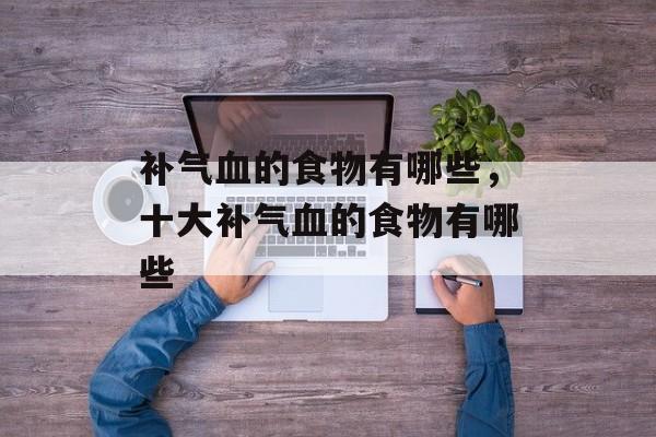 补气血的食物有哪些，十大补气血的食物有哪些-第1张图片-
