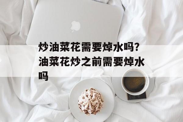 炒油菜花需要焯水吗？油菜花炒之前需要焯水吗-第1张图片-